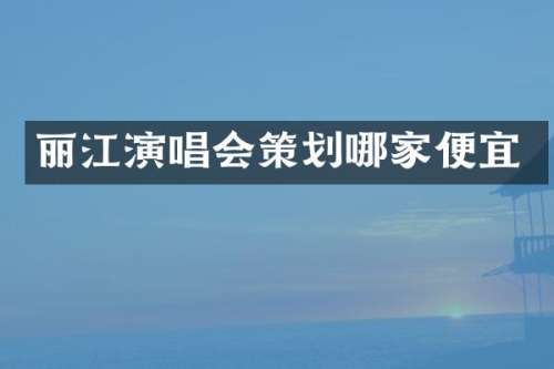 丽江演唱会策划哪家便宜