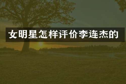 女明星怎样评价李连杰的