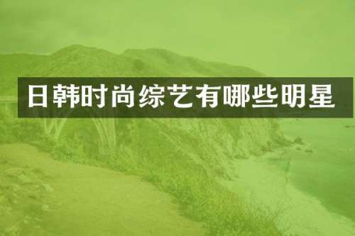 日韩时尚综艺有哪些明星