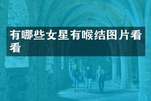 有哪些女星有喉结图片看看