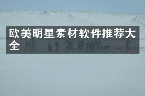 欧美明星素材软件推荐大全