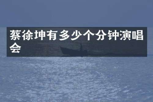 蔡徐坤有多少个分钟演唱会