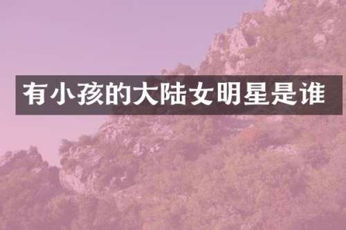 有小孩的大陆女明星是谁