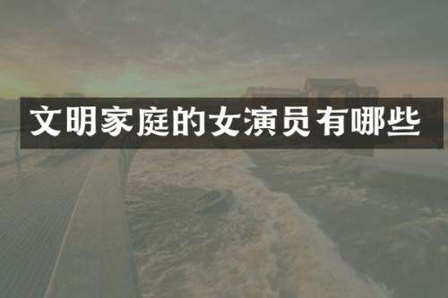 文明家庭的女演员有哪些