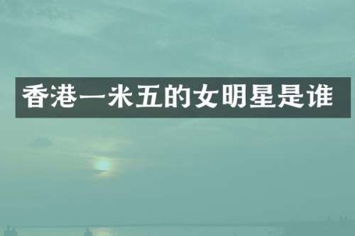 香港一米五的女明星是谁