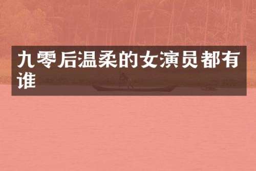 九零后温柔的女演员都有谁