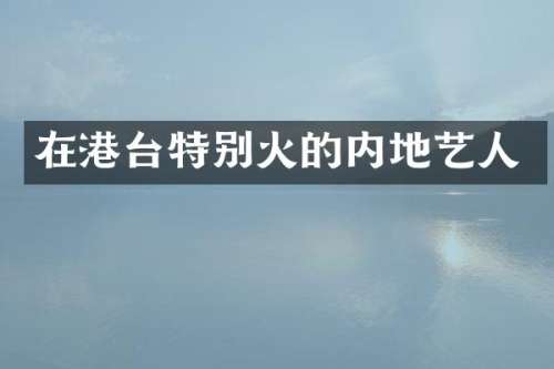 在港台特别火的内地艺人