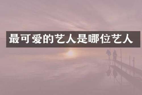 最可爱的艺人是哪位艺人