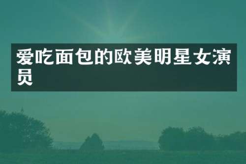爱吃面包的欧美明星女演员
