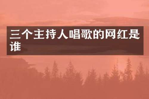 三个主持人唱歌的网红是谁