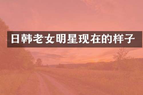日韩明星现在的样子