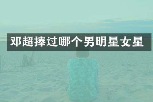 邓超捧过哪个男明星女星