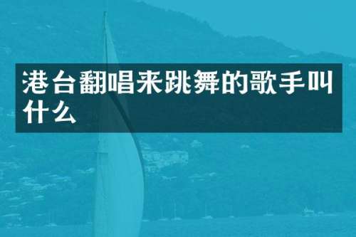 港台翻唱来跳舞的歌手叫什么