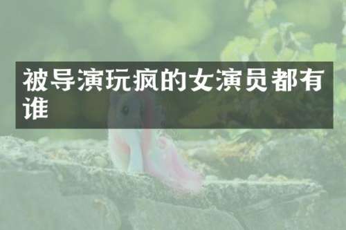 被导演玩疯的女演员都有谁