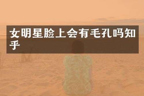 女明星脸上会有毛孔吗知乎