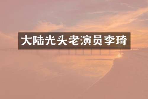 大陆光头老演员李琦