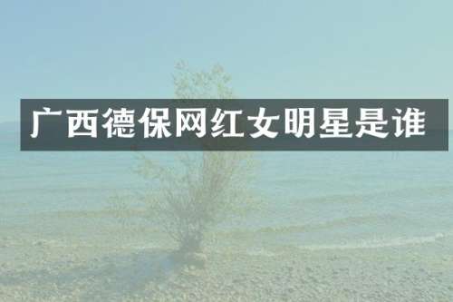 广西德保网红女明星是谁