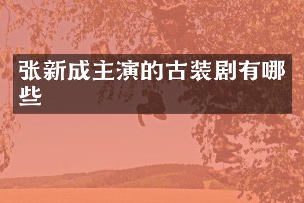 张新成主演的古装剧有哪些