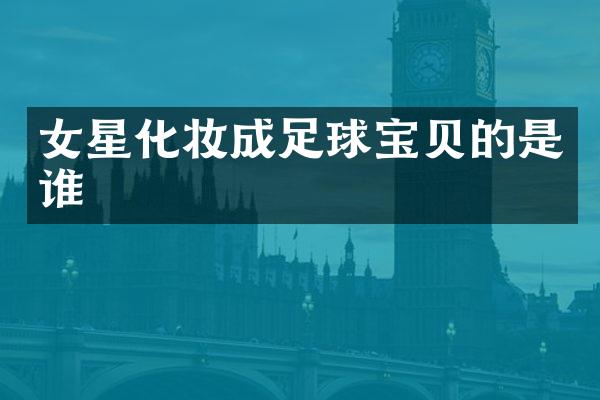 女星化妆成足球宝贝的是谁