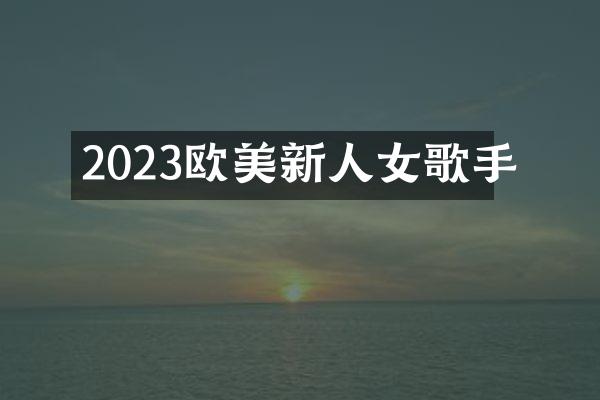 2023欧美新人女歌手