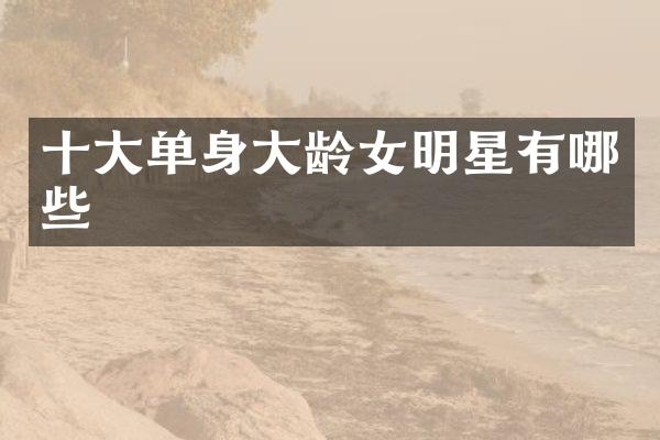 十大单身大龄女明星有哪些
