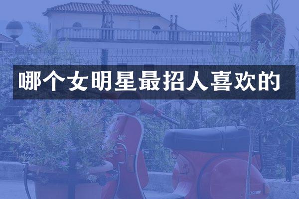 哪个女明星最招人喜欢的