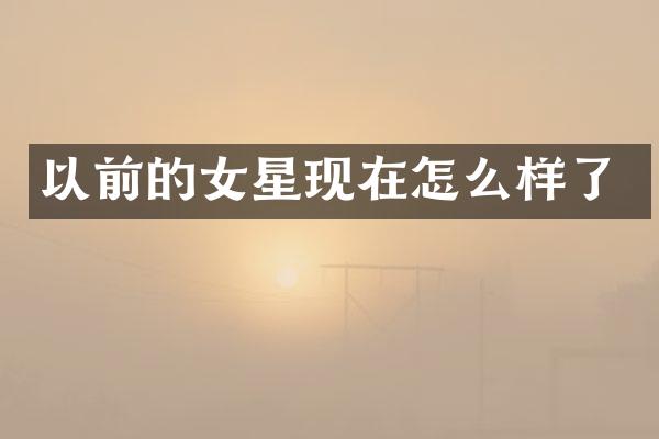 以前的女星现在怎么样了
