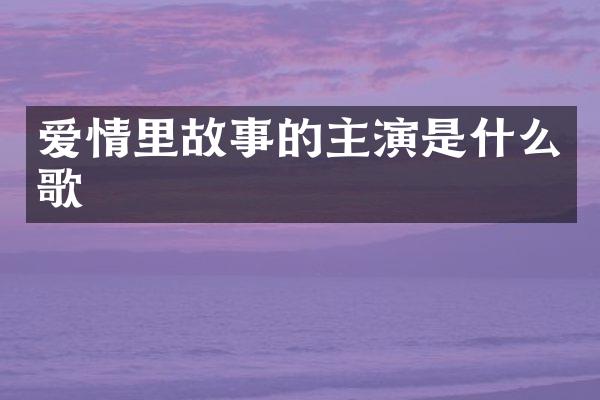爱情里故事的主演是什么歌