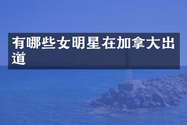 有哪些女明星在加拿大出道