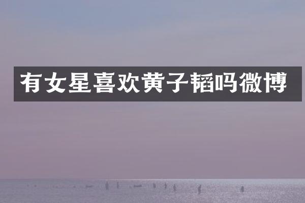有女星喜欢黄子韬吗微博
