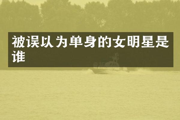 被误以为单身的女明星是谁