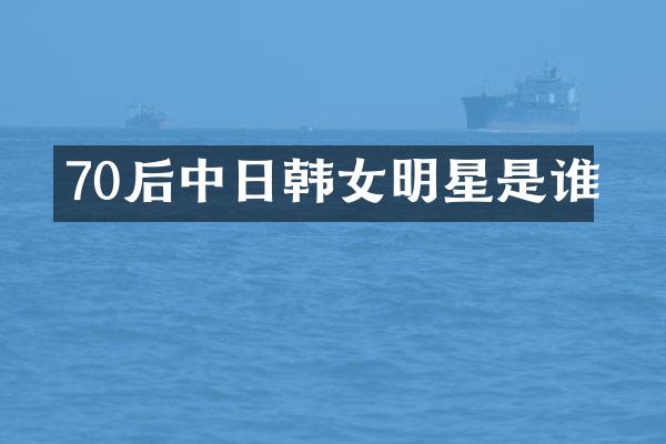 70后中日韩女明星是谁