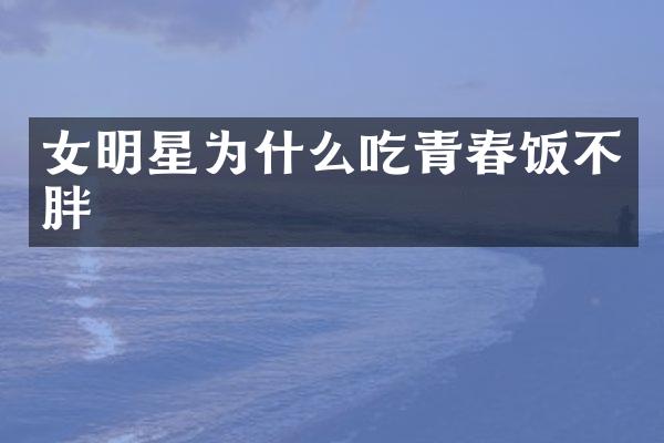 女明星为什么吃青春饭不胖