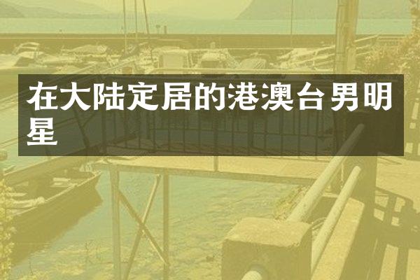 在大陆定居的港澳台男明星