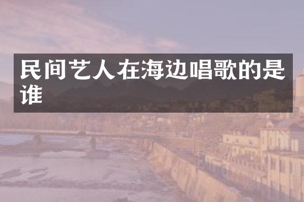 民间艺人在海边唱歌的是谁