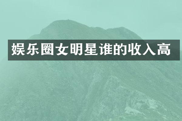 娱乐圈女明星谁的收入高