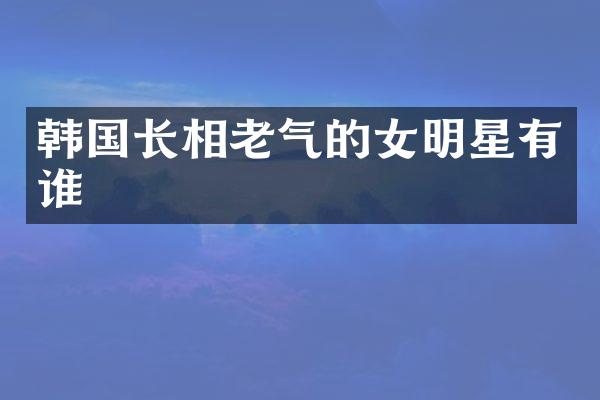 韩国长相老气的女明星有谁