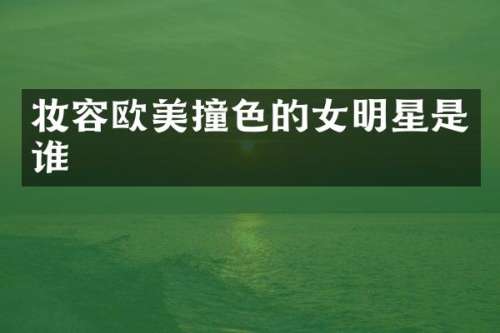 妆容欧美撞色的女明星是谁