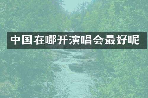 中国在哪开演唱会最好呢