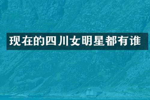 现在的四川女明星都有谁