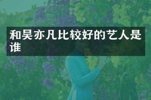 和吴亦凡比较好的艺人是谁