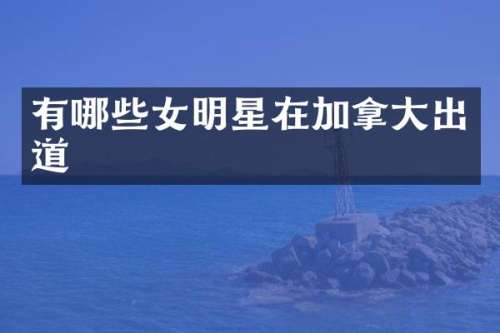 有哪些女明星在加拿大出道