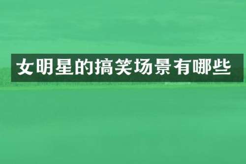 女明星的搞笑场景有哪些