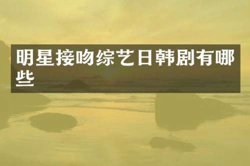 明星接吻综艺日韩剧有哪些