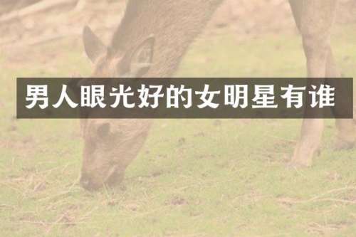 男人眼光好的女明星有谁