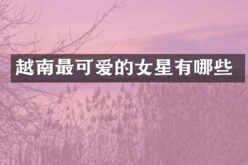 越南最可爱的女星有哪些