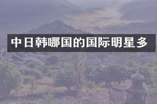 中日韩哪国的国际明星多