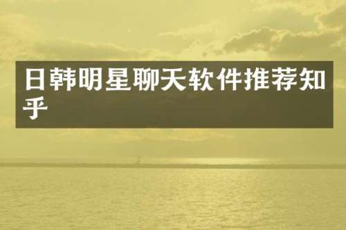日韩明星聊天软件推荐知乎