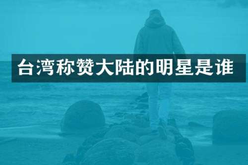 台湾称赞大陆的明星是谁