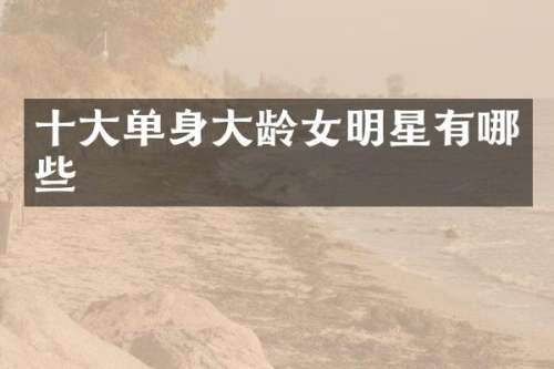 十大单身大龄女明星有哪些